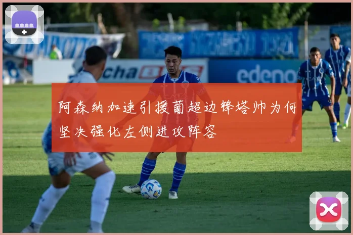 阿森纳加速引援葡超边锋塔帅为何坚决强化左侧进攻阵容