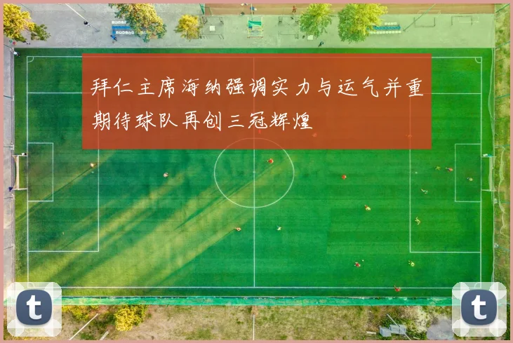 拜仁主席海纳强调实力与运气并重期待球队再创三冠辉煌
