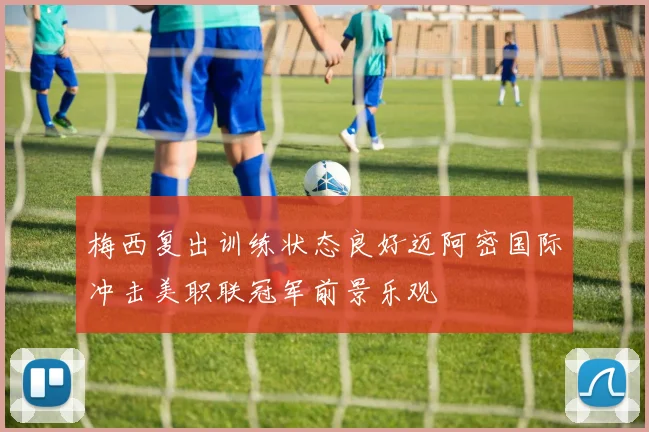 梅西复出训练状态良好迈阿密国际冲击美职联冠军前景乐观