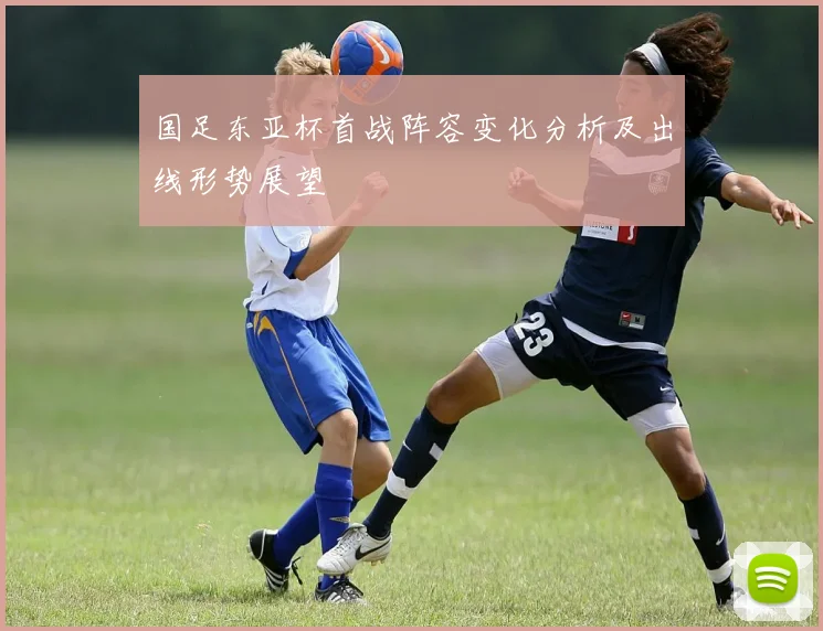国足东亚杯首战阵容变化分析及出线形势展望