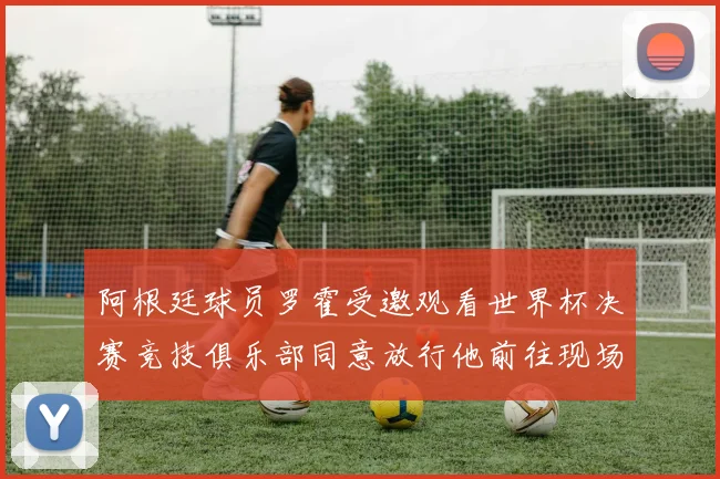 阿根廷球员罗霍受邀观看世界杯决赛竞技俱乐部同意放行他前往现场