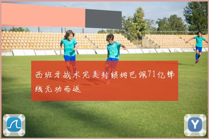 西班牙战术完美封锁姆巴佩71亿锋线无功而返