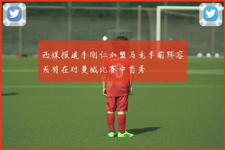 西媒报道李刚仁加盟马竞季前阵容或将在对曼城比赛中首秀