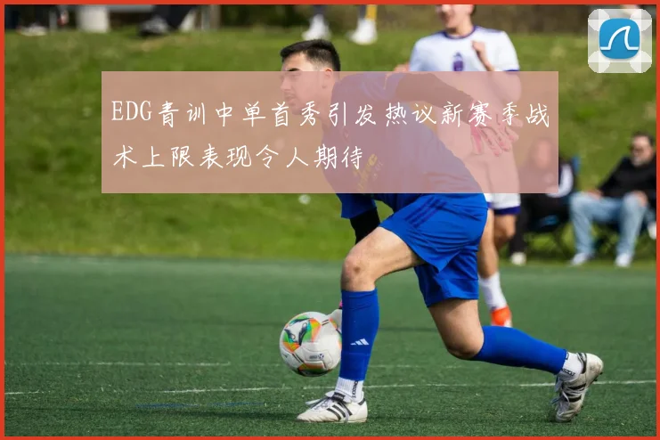 EDG青训中单首秀引发热议新赛季战术上限表现令人期待