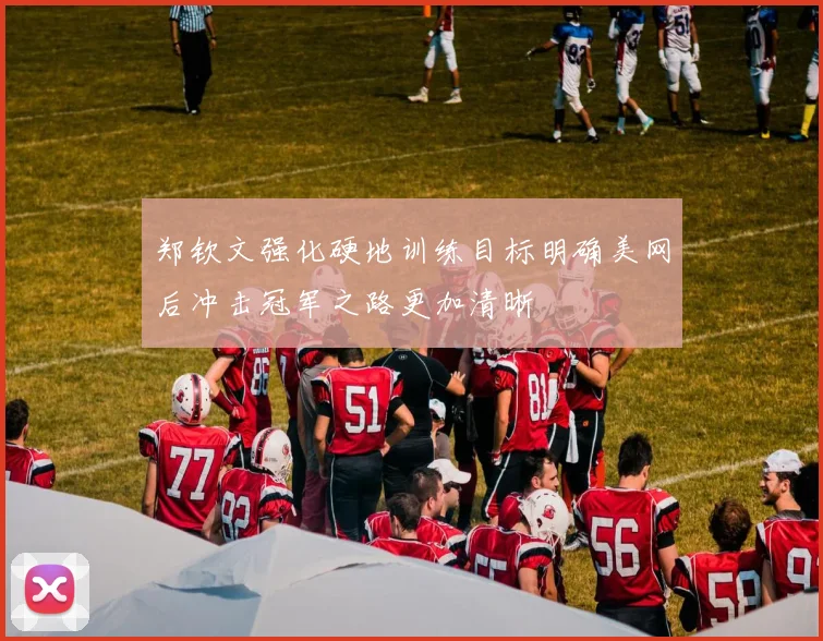 郑钦文强化硬地训练目标明确美网后冲击冠军之路更加清晰